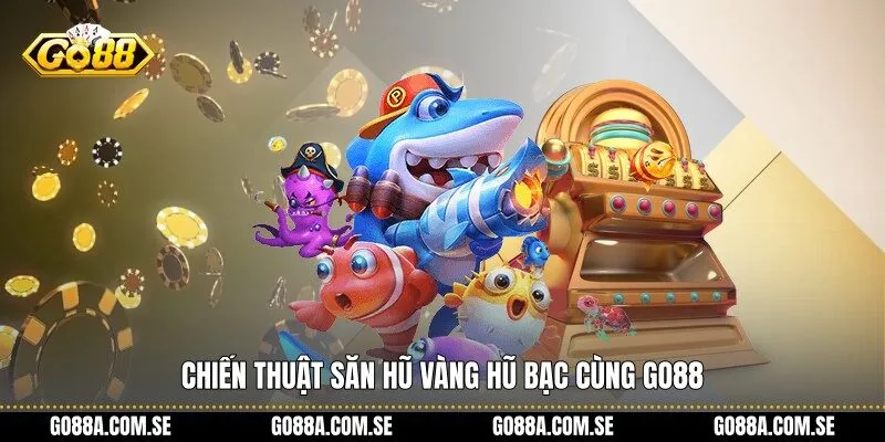 Chiến thuật săn Hũ Vàng Hũ Bạc cùng Go88